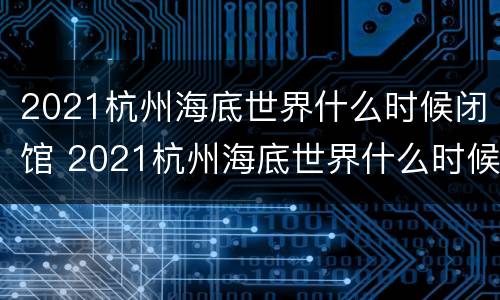 2021杭州海底世界什么时候闭馆 2021杭州海底世界什么时候闭馆的