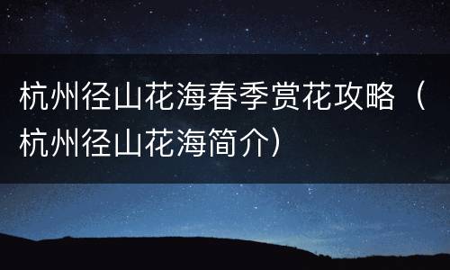 杭州径山花海春季赏花攻略（杭州径山花海简介）