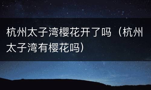 杭州太子湾樱花开了吗（杭州太子湾有樱花吗）