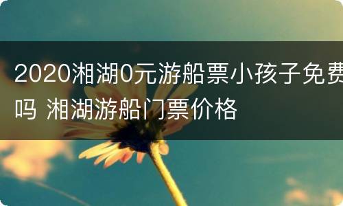 2020湘湖0元游船票小孩子免费吗 湘湖游船门票价格