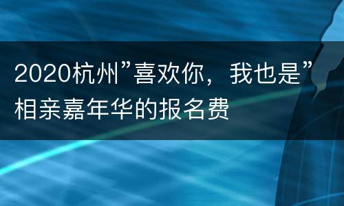 2020杭州”喜欢你，我也是”相亲嘉年华的报名费