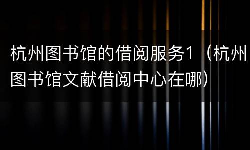 杭州图书馆的借阅服务1（杭州图书馆文献借阅中心在哪）