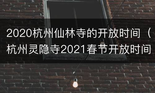 2020杭州仙林寺的开放时间（杭州灵隐寺2021春节开放时间）