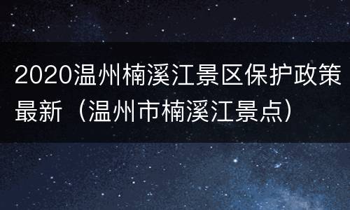 2020温州楠溪江景区保护政策最新（温州市楠溪江景点）
