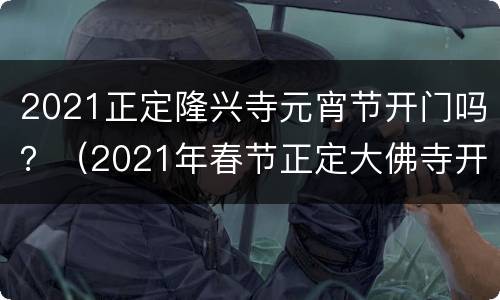 2021正定隆兴寺元宵节开门吗？（2021年春节正定大佛寺开了吗）