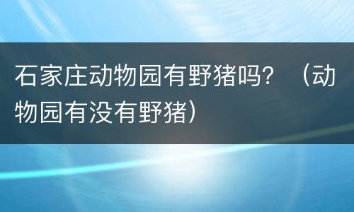 石家庄动物园有野猪吗？（动物园有没有野猪）