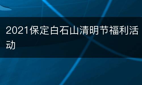 2021保定白石山清明节福利活动