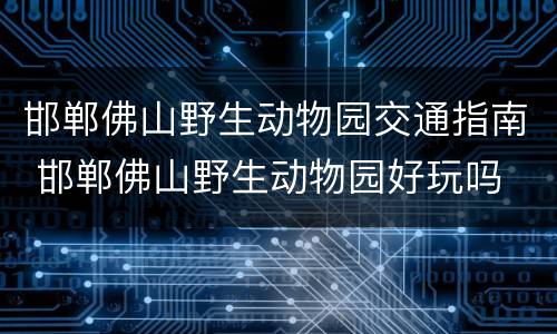 邯郸佛山野生动物园交通指南 邯郸佛山野生动物园好玩吗