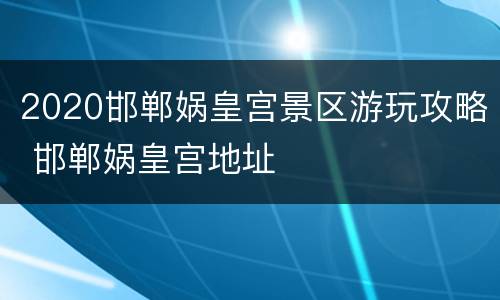 2020邯郸娲皇宫景区游玩攻略 邯郸娲皇宫地址