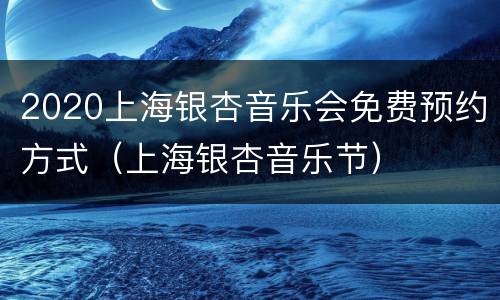 2020上海银杏音乐会免费预约方式（上海银杏音乐节）