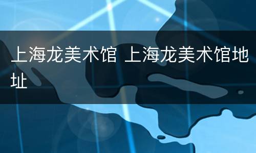 上海龙美术馆 上海龙美术馆地址