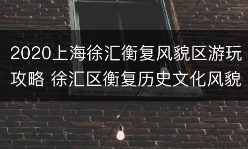 2020上海徐汇衡复风貌区游玩攻略 徐汇区衡复历史文化风貌区