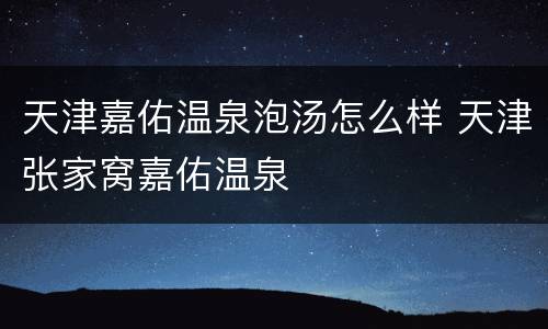 天津嘉佑温泉泡汤怎么样 天津张家窝嘉佑温泉
