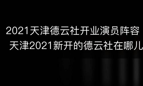 2021天津德云社开业演员阵容 天津2021新开的德云社在哪儿