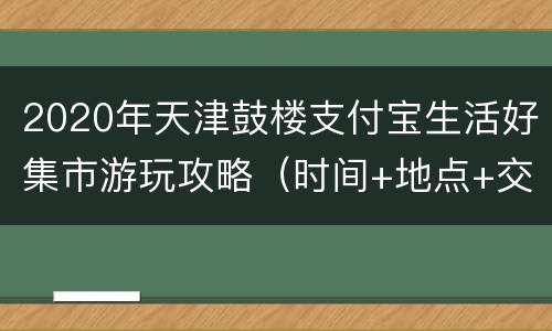 2020年天津鼓楼支付宝生活好集市游玩攻略（时间+地点+交通）