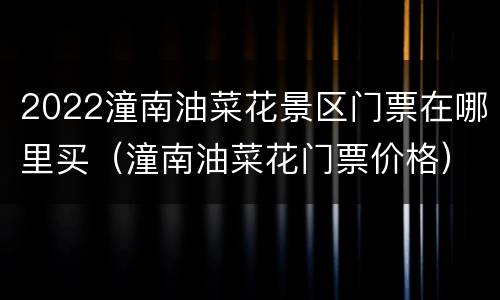 2022潼南油菜花景区门票在哪里买（潼南油菜花门票价格）