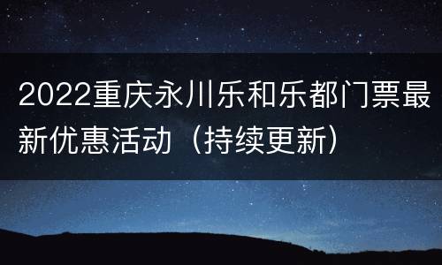 2022重庆永川乐和乐都门票最新优惠活动（持续更新）