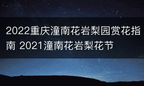 2022重庆潼南花岩梨园赏花指南 2021潼南花岩梨花节
