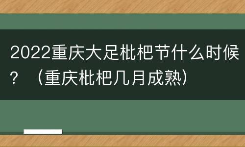 2022重庆大足枇杷节什么时候？（重庆枇杷几月成熟）