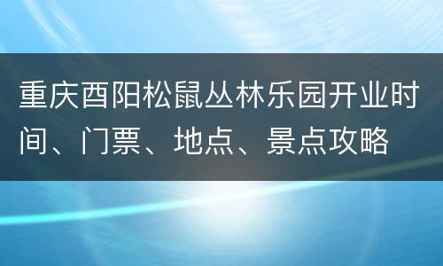 重庆酉阳松鼠丛林乐园开业时间、门票、地点、景点攻略