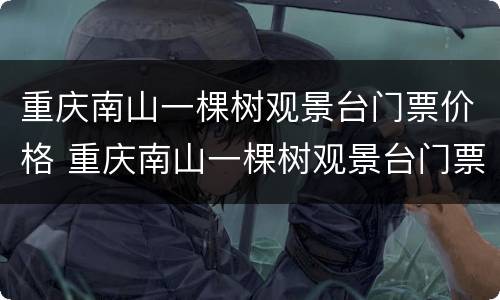 重庆南山一棵树观景台门票价格 重庆南山一棵树观景台门票价格表