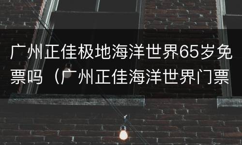 广州正佳极地海洋世界65岁免票吗（广州正佳海洋世界门票多少钱）