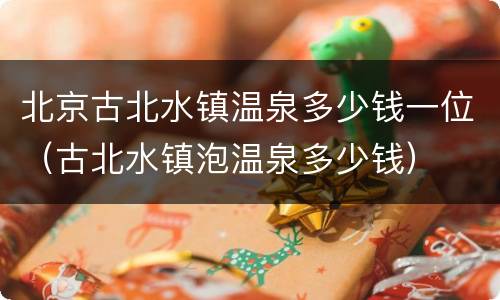 北京古北水镇温泉多少钱一位（古北水镇泡温泉多少钱）