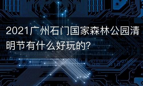 2021广州石门国家森林公园清明节有什么好玩的？