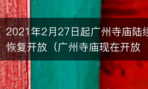 2021年2月27日起广州寺庙陆续恢复开放（广州寺庙现在开放了吗?）