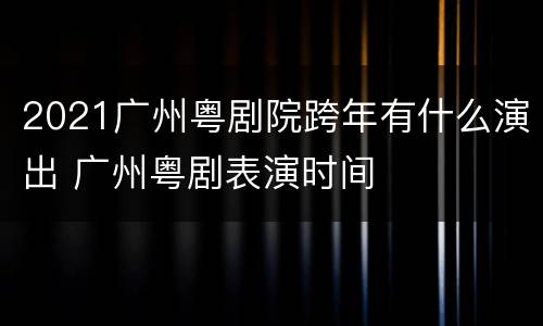2021广州粤剧院跨年有什么演出 广州粤剧表演时间
