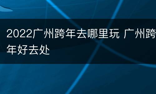 2022广州跨年去哪里玩 广州跨年好去处