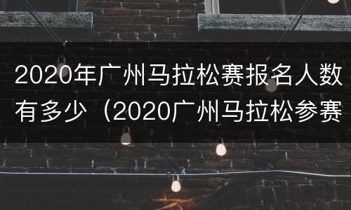 2020年广州马拉松赛报名人数有多少（2020广州马拉松参赛人数）
