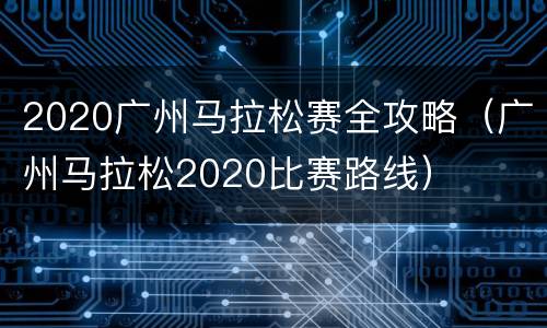2020广州马拉松赛全攻略（广州马拉松2020比赛路线）