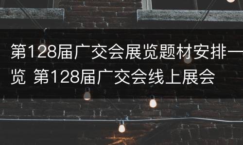 第128届广交会展览题材安排一览 第128届广交会线上展会