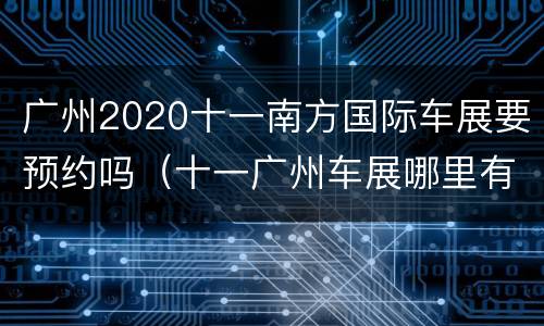 广州2020十一南方国际车展要预约吗（十一广州车展哪里有）