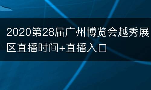 2020第28届广州博览会越秀展区直播时间+直播入口