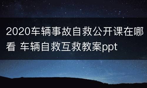 2020车辆事故自救公开课在哪看 车辆自救互救教案ppt