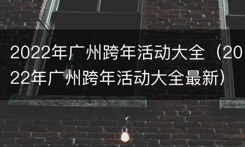 2022年广州跨年活动大全（2022年广州跨年活动大全最新）
