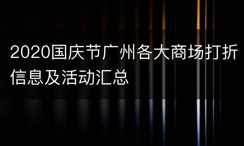 2020国庆节广州各大商场打折信息及活动汇总