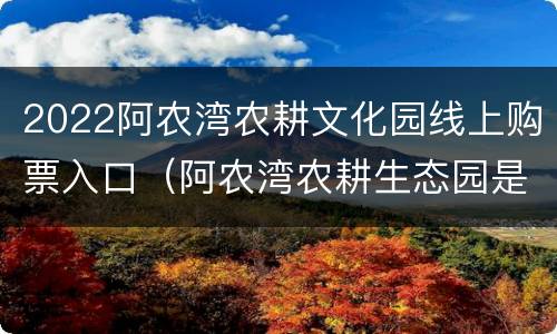 2022阿农湾农耕文化园线上购票入口（阿农湾农耕生态园是政府扶持项目吗）