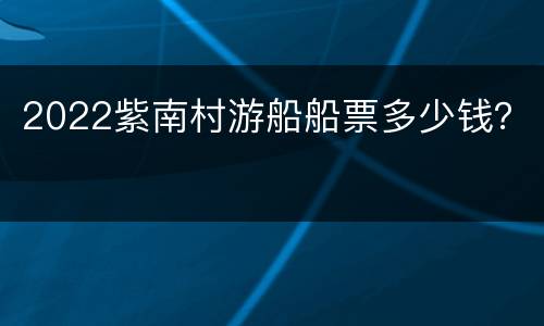 2022紫南村游船船票多少钱？