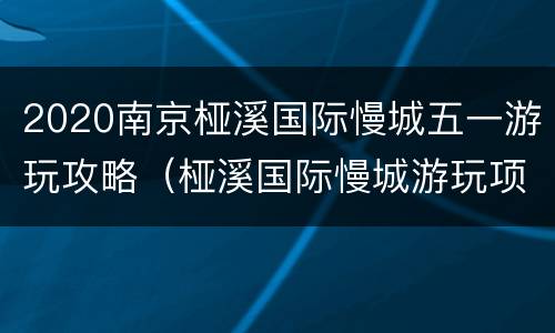 2020南京桠溪国际慢城五一游玩攻略（桠溪国际慢城游玩项目）