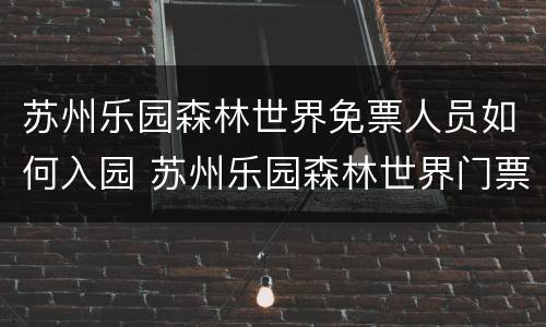 苏州乐园森林世界免票人员如何入园 苏州乐园森林世界门票优惠政策