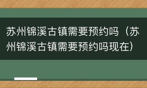 苏州锦溪古镇需要预约吗（苏州锦溪古镇需要预约吗现在）
