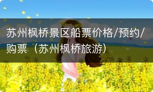 苏州枫桥景区船票价格/预约/购票（苏州枫桥旅游）