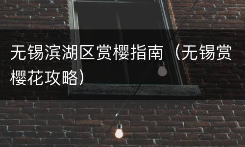 无锡滨湖区赏樱指南（无锡赏樱花攻略）