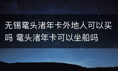 无锡鼋头渚年卡外地人可以买吗 鼋头渚年卡可以坐船吗