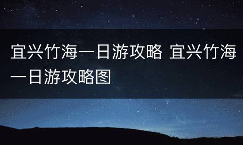 宜兴竹海一日游攻略 宜兴竹海一日游攻略图