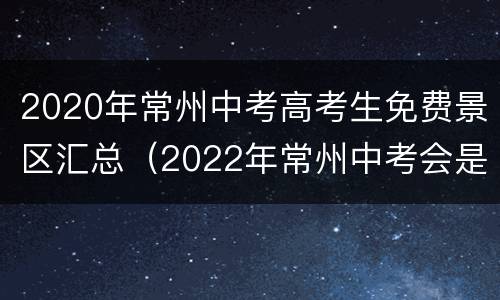 2020年常州中考高考生免费景区汇总（2022年常州中考会是什么政策）