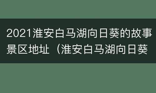 2021淮安白马湖向日葵的故事景区地址（淮安白马湖向日葵的故事作文）